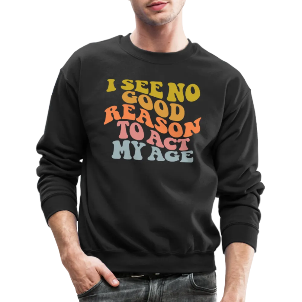 I See No Good Reason To Act My Age Crewneck Sweatshirt